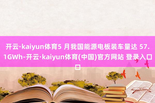 开云·kaiyun体育5 月我国能源电板装车量达 57.1GWh-开云·kaiyun体育(中国)官方网站 登录入口