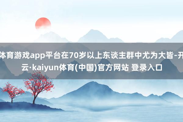 体育游戏app平台在70岁以上东谈主群中尤为大皆-开云·kaiyun体育(中国)官方网站 登录入口