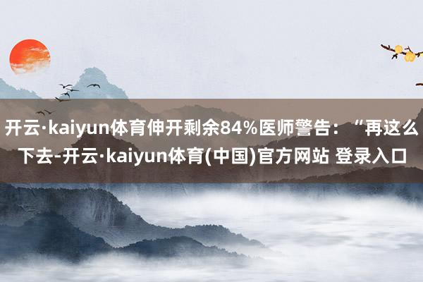 开云·kaiyun体育伸开剩余84%医师警告：“再这么下去-开云·kaiyun体育(中国)官方网站 登录入口