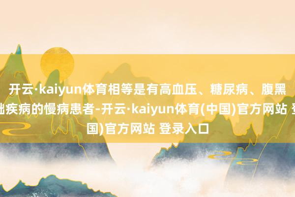 开云·kaiyun体育相等是有高血压、糖尿病、腹黑病等基础疾病的慢病患者-开云·kaiyun体育(中国)官方网站 登录入口