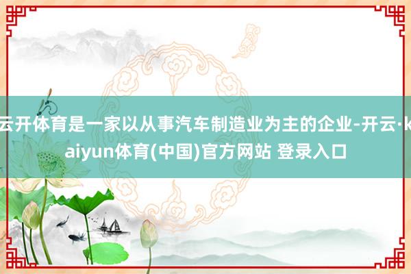 云开体育是一家以从事汽车制造业为主的企业-开云·kaiyun体育(中国)官方网站 登录入口