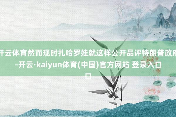 开云体育然而现时扎哈罗娃就这样公开品评特朗普政府-开云·kaiyun体育(中国)官方网站 登录入口
