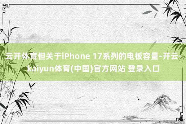 云开体育但关于iPhone 17系列的电板容量-开云·kaiyun体育(中国)官方网站 登录入口