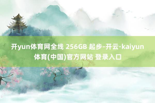开yun体育网全线 256GB 起步-开云·kaiyun体育(中国)官方网站 登录入口