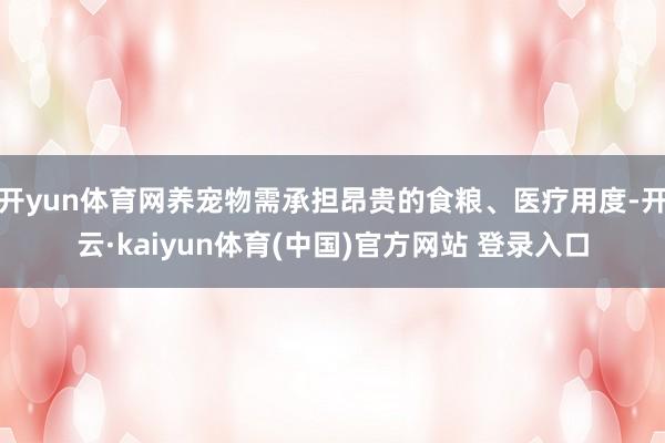 开yun体育网养宠物需承担昂贵的食粮、医疗用度-开云·kaiyun体育(中国)官方网站 登录入口