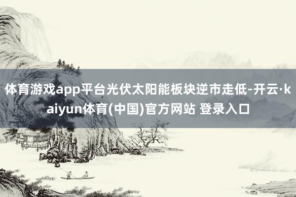 体育游戏app平台光伏太阳能板块逆市走低-开云·kaiyun体育(中国)官方网站 登录入口
