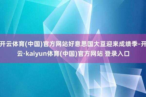 开云体育(中国)官方网站好意思国大豆迎来成绩季-开云·kaiyun体育(中国)官方网站 登录入口