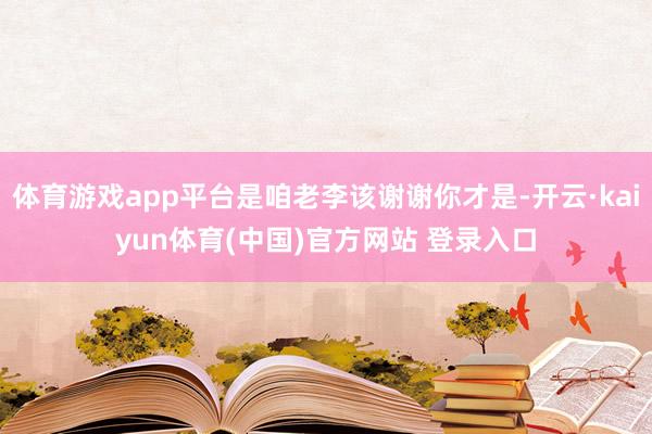 体育游戏app平台是咱老李该谢谢你才是-开云·kaiyun体育(中国)官方网站 登录入口
