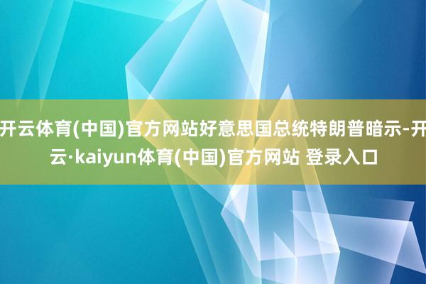 开云体育(中国)官方网站好意思国总统特朗普暗示-开云·kaiyun体育(中国)官方网站 登录入口