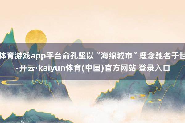 体育游戏app平台俞孔坚以“海绵城市”理念驰名于世-开云·kaiyun体育(中国)官方网站 登录入口