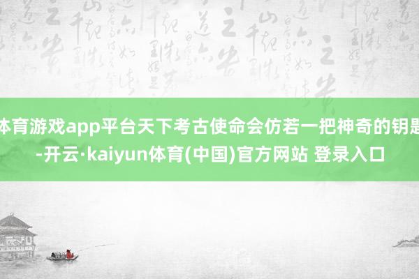 体育游戏app平台天下考古使命会仿若一把神奇的钥匙-开云·kaiyun体育(中国)官方网站 登录入口