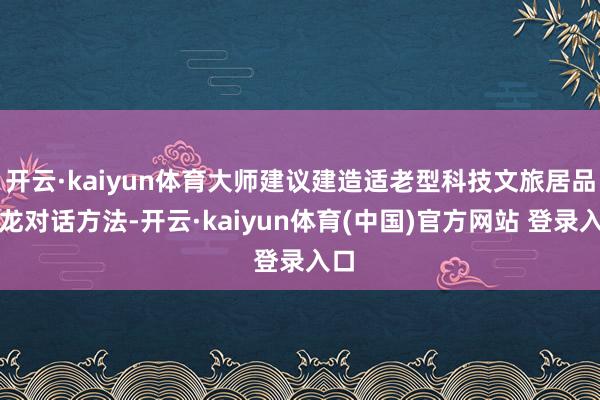 开云·kaiyun体育大师建议建造适老型科技文旅居品沙龙对话方法-开云·kaiyun体育(中国)官方网站 登录入口