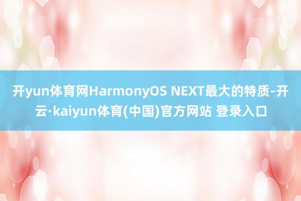 开yun体育网HarmonyOS NEXT最大的特质-开云·kaiyun体育(中国)官方网站 登录入口