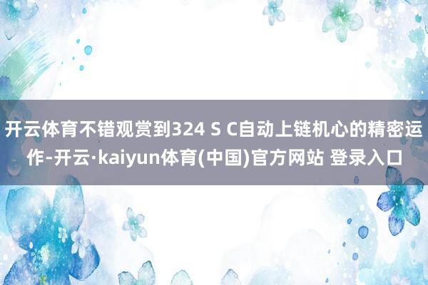 开云体育不错观赏到324 S C自动上链机心的精密运作-开云·kaiyun体育(中国)官方网站 登录入口