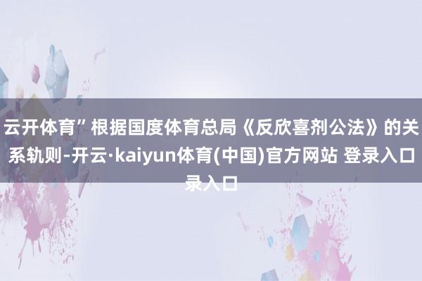云开体育” 根据国度体育总局《反欣喜剂公法》的关系轨则-开云·kaiyun体育(中国)官方网站 登录入口