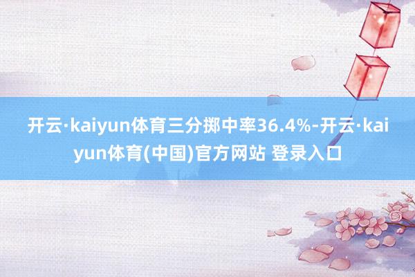 开云·kaiyun体育三分掷中率36.4%-开云·kaiyun体育(中国)官方网站 登录入口