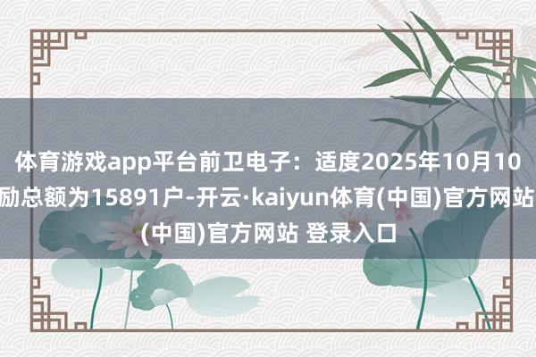 体育游戏app平台前卫电子:适度2025年10月10日公司鼓励总额为15891户-开云·kaiyun体育(中国)官方网站 登录入口