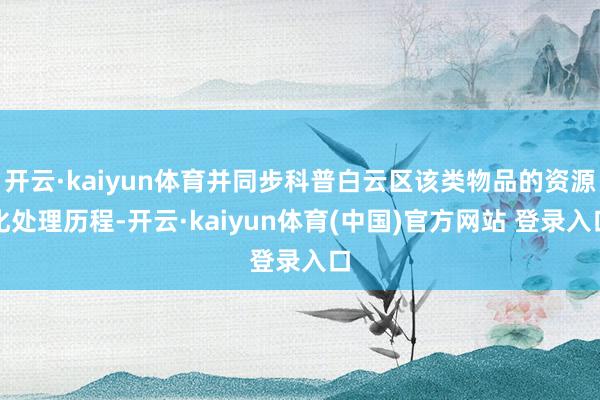 开云·kaiyun体育并同步科普白云区该类物品的资源化处理历程-开云·kaiyun体育(中国)官方网站 登录入口