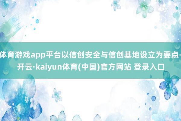 体育游戏app平台以信创安全与信创基地设立为要点-开云·kaiyun体育(中国)官方网站 登录入口