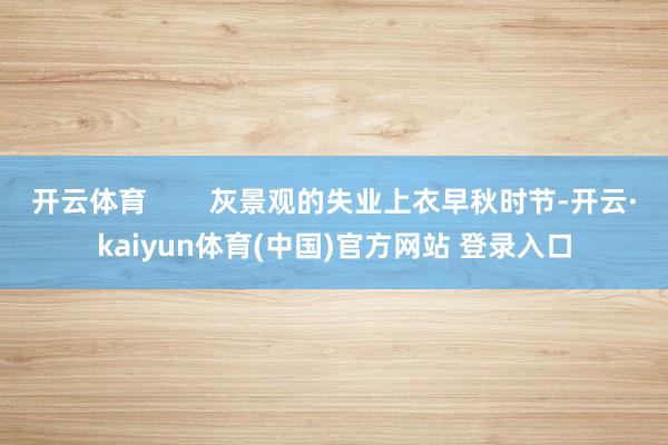 开云体育        灰景观的失业上衣早秋时节-开云·kaiyun体育(中国)官方网站 登录入口