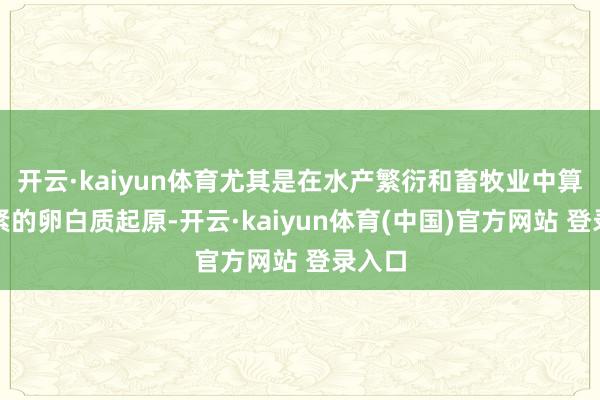 开云·kaiyun体育尤其是在水产繁衍和畜牧业中算作要紧的卵白质起原-开云·kaiyun体育(中国)官方网站 登录入口