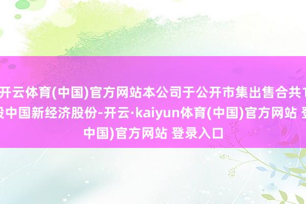 开云体育(中国)官方网站本公司于公开市集出售合共1268万股中国新经济股份-开云·kaiyun体育(中国)官方网站 登录入口