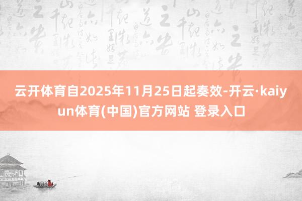 云开体育自2025年11月25日起奏效-开云·kaiyun体育(中国)官方网站 登录入口