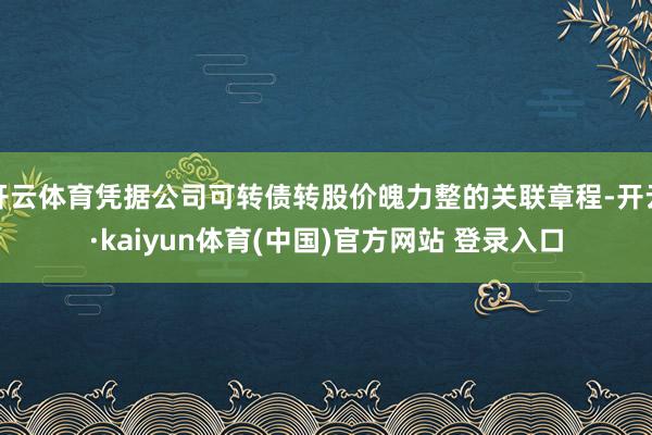 开云体育凭据公司可转债转股价魄力整的关联章程-开云·kaiyun体育(中国)官方网站 登录入口