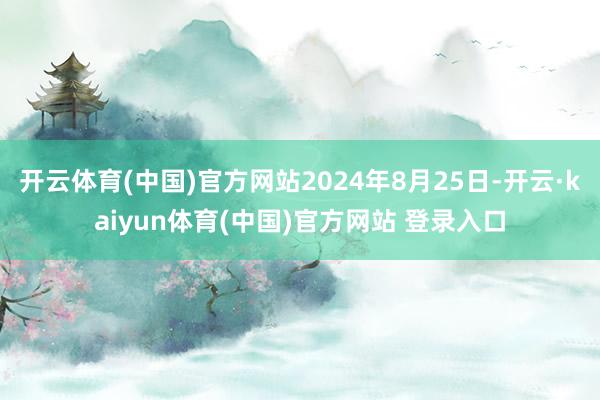 开云体育(中国)官方网站2024年8月25日-开云·kaiyun体育(中国)官方网站 登录入口