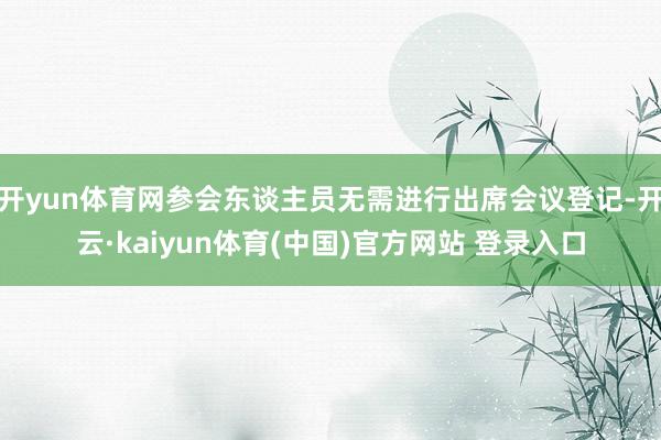 开yun体育网参会东谈主员无需进行出席会议登记-开云·kaiyun体育(中国)官方网站 登录入口