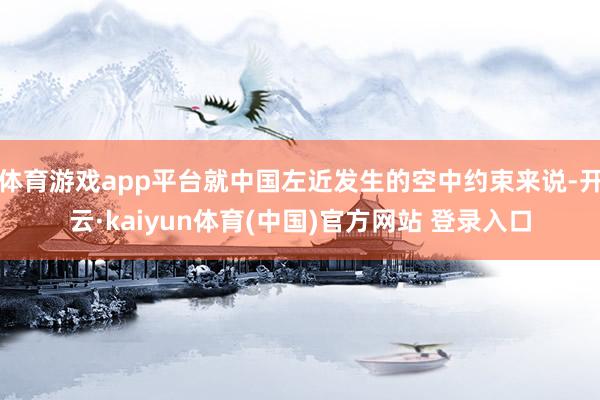体育游戏app平台就中国左近发生的空中约束来说-开云·kaiyun体育(中国)官方网站 登录入口
