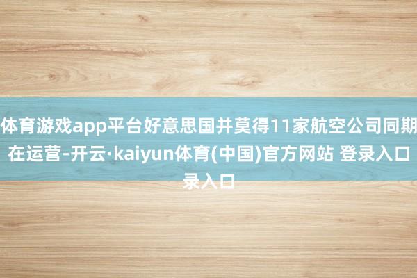 体育游戏app平台好意思国并莫得11家航空公司同期在运营-开云·kaiyun体育(中国)官方网站 登录入口