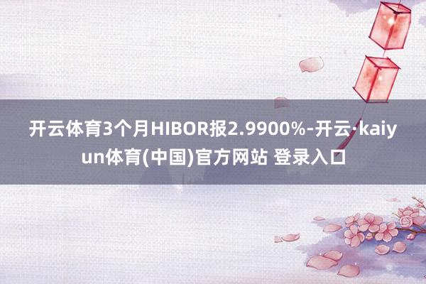 开云体育3个月HIBOR报2.9900%-开云·kaiyun体育(中国)官方网站 登录入口