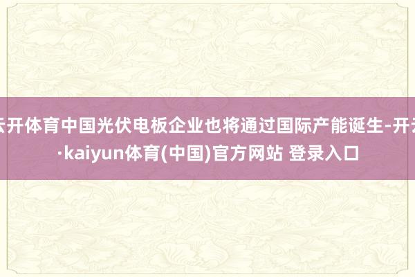 云开体育中国光伏电板企业也将通过国际产能诞生-开云·kaiyun体育(中国)官方网站 登录入口
