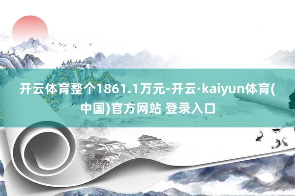 开云体育整个1861.1万元-开云·kaiyun体育(中国)官方网站 登录入口