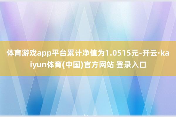 体育游戏app平台累计净值为1.0515元-开云·kaiyun体育(中国)官方网站 登录入口