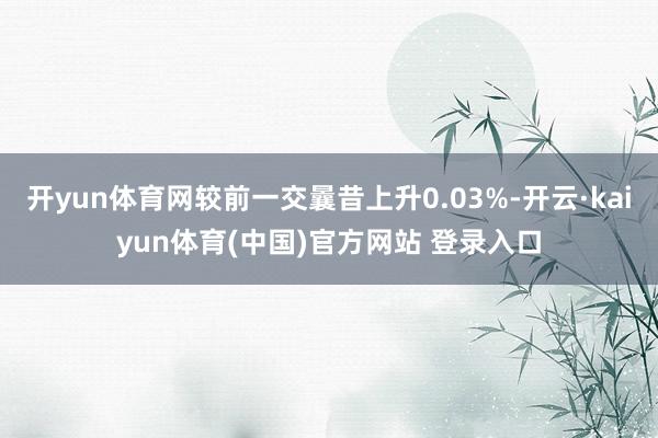 开yun体育网较前一交曩昔上升0.03%-开云·kaiyun体育(中国)官方网站 登录入口