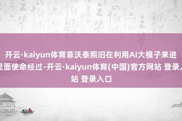开云·kaiyun体育菲沃泰照旧在利用AI大模子来进步里面使命经过-开云·kaiyun体育(中国)官方网站 登录入口