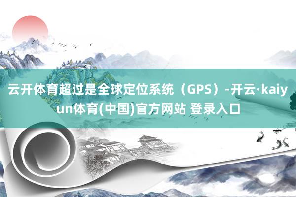 云开体育超过是全球定位系统(GPS)-开云·kaiyun体育(中国)官方网站 登录入口
