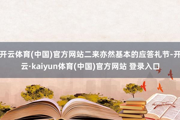 开云体育(中国)官方网站二来亦然基本的应答礼节-开云·kaiyun体育(中国)官方网站 登录入口