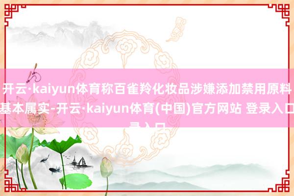 开云·kaiyun体育称百雀羚化妆品涉嫌添加禁用原料基本属实-开云·kaiyun体育(中国)官方网站 登录入口