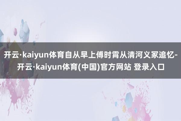 开云·kaiyun体育自从早上傅时霄从清河义冢追忆-开云·kaiyun体育(中国)官方网站 登录入口