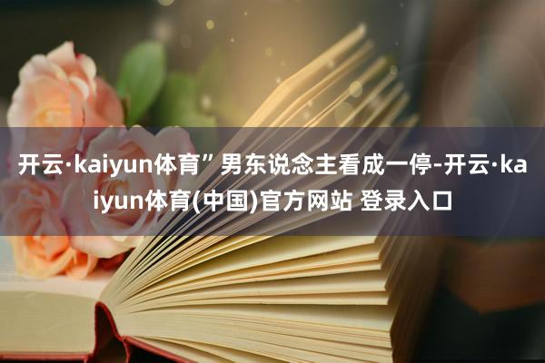 开云·kaiyun体育”男东说念主看成一停-开云·kaiyun体育(中国)官方网站 登录入口
