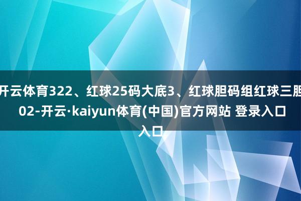 开云体育322、红球25码大底3、红球胆码组红球三胆 02-开云·kaiyun体育(中国)官方网站 登录入口