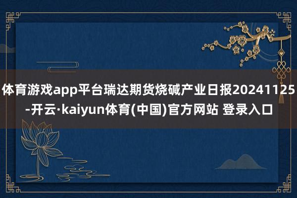 体育游戏app平台瑞达期货烧碱产业日报20241125-开云·kaiyun体育(中国)官方网站 登录入口