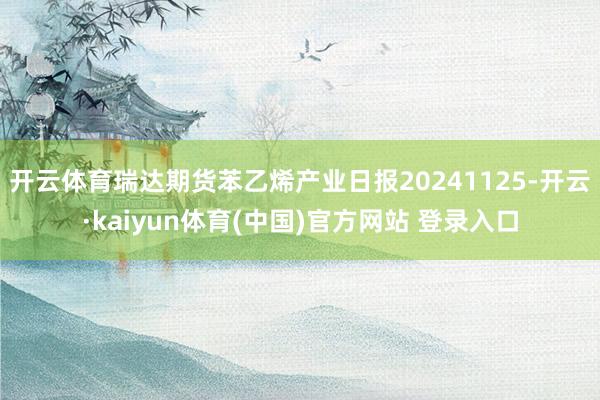 开云体育瑞达期货苯乙烯产业日报20241125-开云·kaiyun体育(中国)官方网站 登录入口