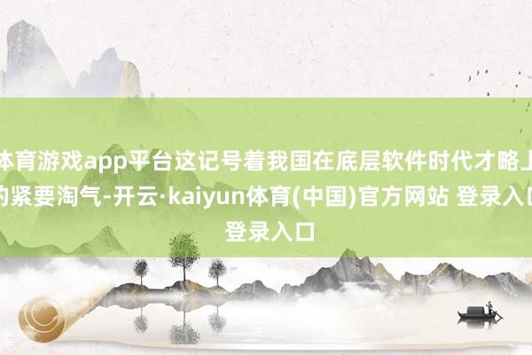 体育游戏app平台这记号着我国在底层软件时代才略上的紧要淘气-开云·kaiyun体育(中国)官方网站 登录入口
