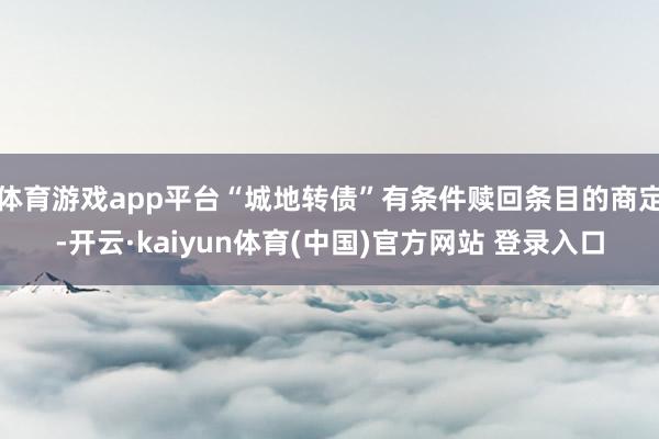 体育游戏app平台“城地转债”有条件赎回条目的商定-开云·kaiyun体育(中国)官方网站 登录入口