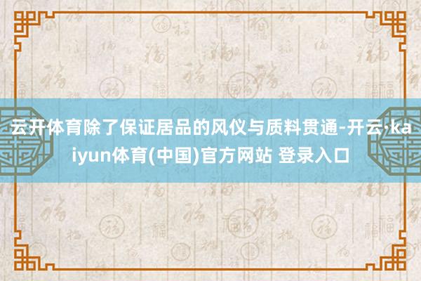云开体育 除了保证居品的风仪与质料贯通-开云·kaiyun体育(中国)官方网站 登录入口