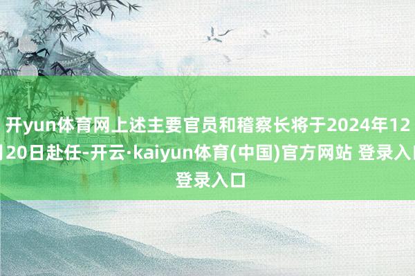 开yun体育网上述主要官员和稽察长将于2024年12月20日赴任-开云·kaiyun体育(中国)官方网站 登录入口
